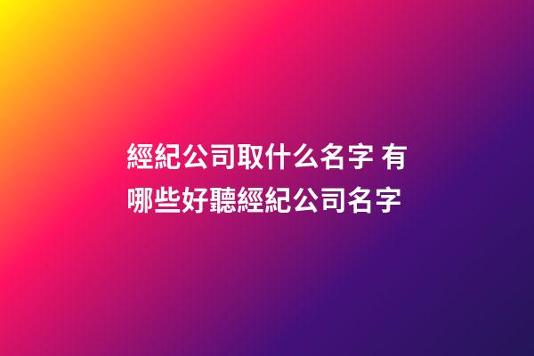 經紀公司取什么名字 有哪些好聽經紀公司名字-第1張-公司起名-玄機派